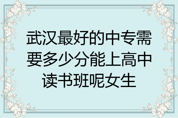 武汉最好的中专需要多少分能上高中读书班呢女生