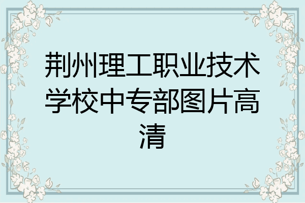 荆州理工职业技术学校中专部图片高清