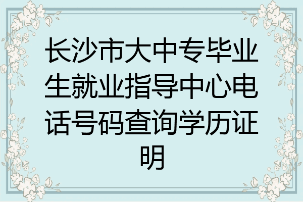 长沙市大中专毕业生就业指导中心电话号码查询学历证明