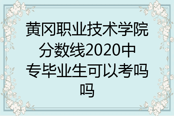 黄冈职业技术学院分数线2020中专毕业生可以考吗吗