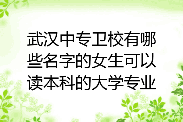 武汉中专卫校有哪些名字的女生可以读本科的大学专业