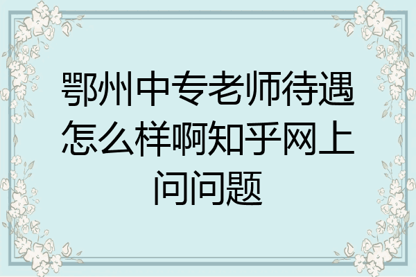 鄂州中专老师待遇怎么样啊知乎网上问问题
