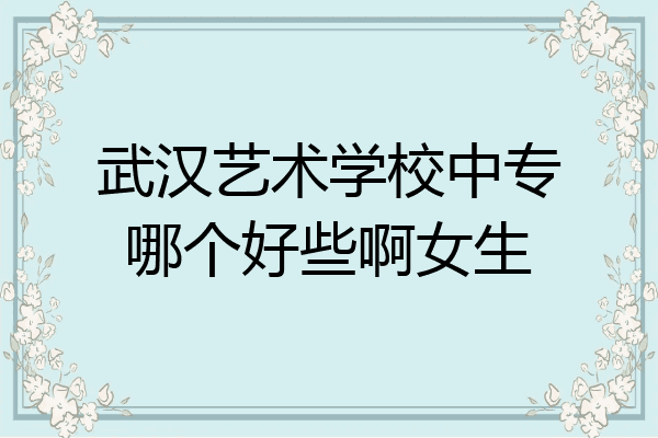 武汉艺术学校中专哪个好些啊女生