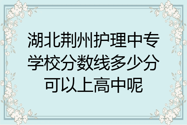 湖北荆州护理中专学校分数线多少分可以上高中呢