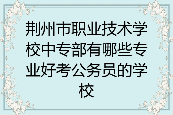 荆州市职业技术学校中专部有哪些专业好考公务员的学校