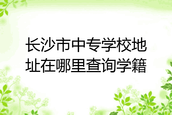 长沙市中专学校地址在哪里查询学籍
