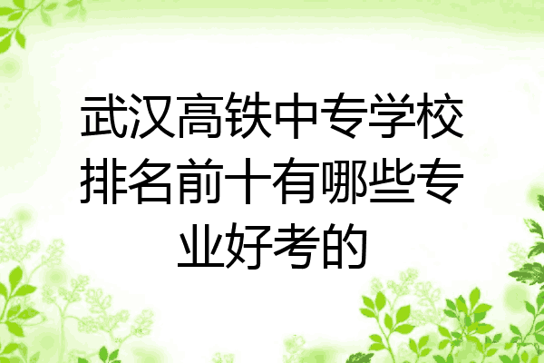 武汉高铁中专学校排名前十有哪些专业好考的