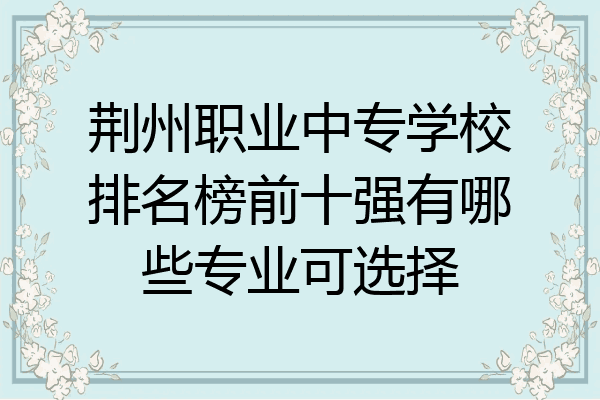 荆州职业中专学校排名榜前十强有哪些专业可选择
