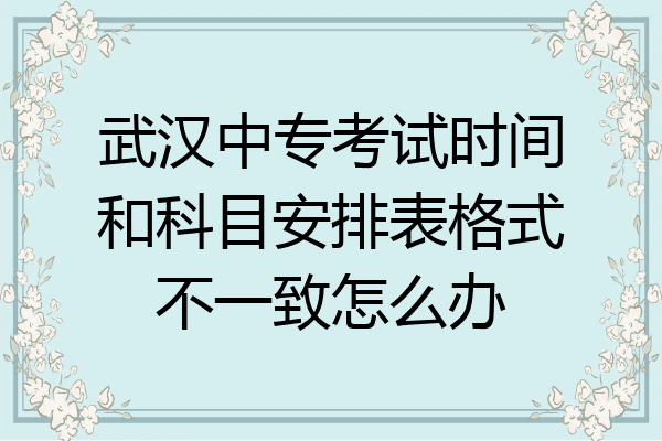 武汉中专考试时间和科目安排表格式不一致怎么办
