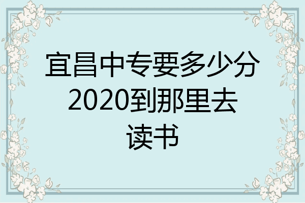 宜昌中专要多少分2020到那里去读书