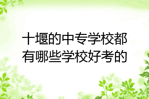十堰的中专学校都有哪些学校好考的
