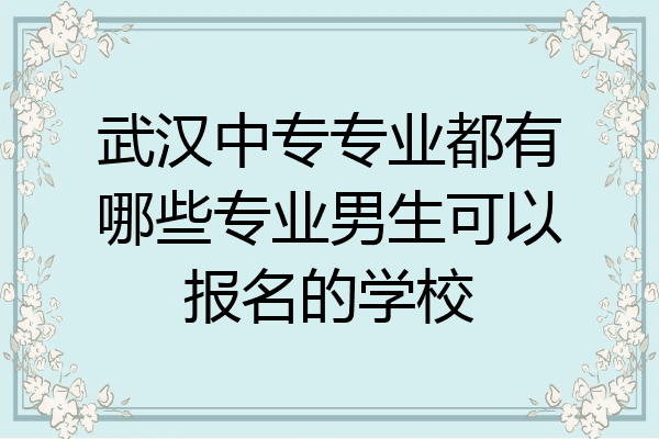 武汉中专专业都有哪些专业男生可以报名的学校