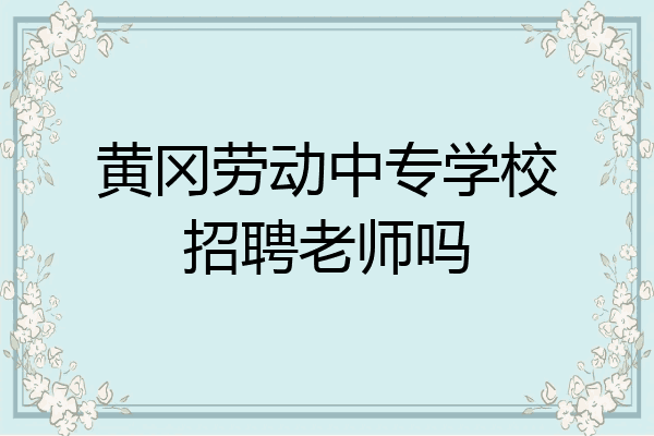 黄冈劳动中专学校招聘老师吗