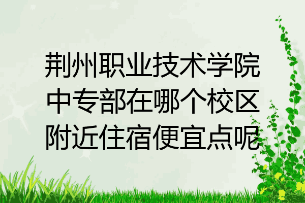 荆州职业技术学院中专部在哪个校区附近住宿便宜点呢