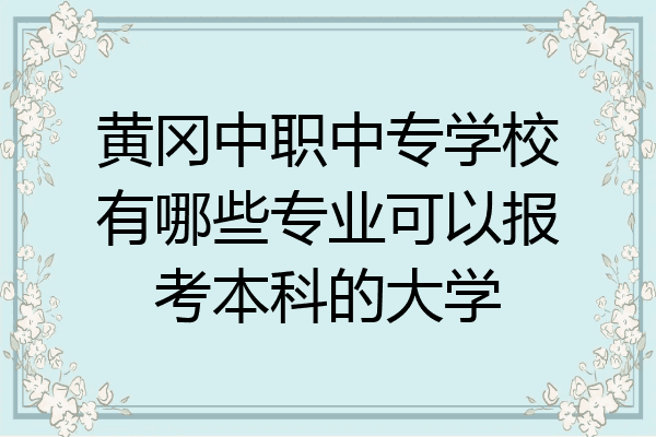 黄冈中职中专学校有哪些专业可以报考本科的大学