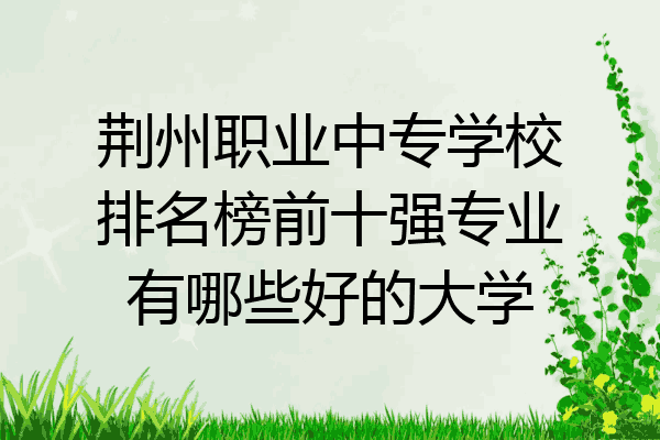 荆州职业中专学校排名榜前十强专业有哪些好的大学