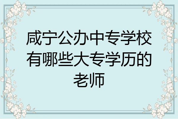 咸宁公办中专学校有哪些大专学历的老师