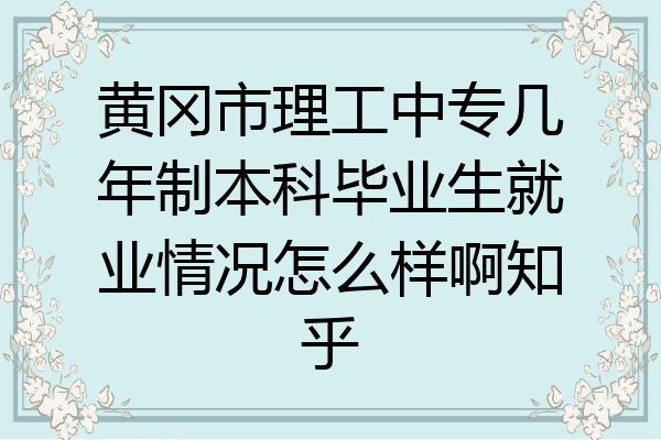 黄冈市理工中专几年制本科毕业生就业情况怎么样啊知乎