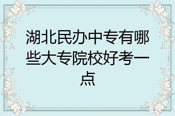 湖北民办中专有哪些大专院校好考一点