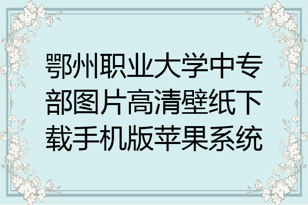 鄂州职业大学中专部图片高清壁纸下载手机版苹果系统