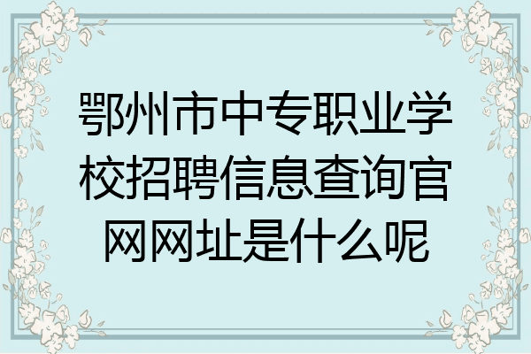 鄂州市中专职业学校招聘信息查询官网网址是什么呢