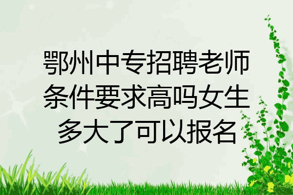 鄂州中专招聘老师条件要求高吗女生多大了可以报名