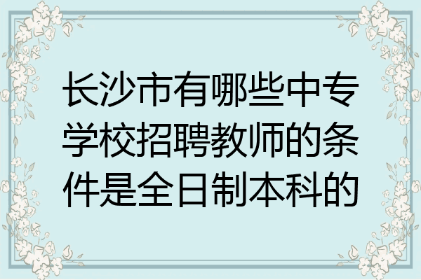 长沙市有哪些中专学校招聘教师的条件是全日制本科的
