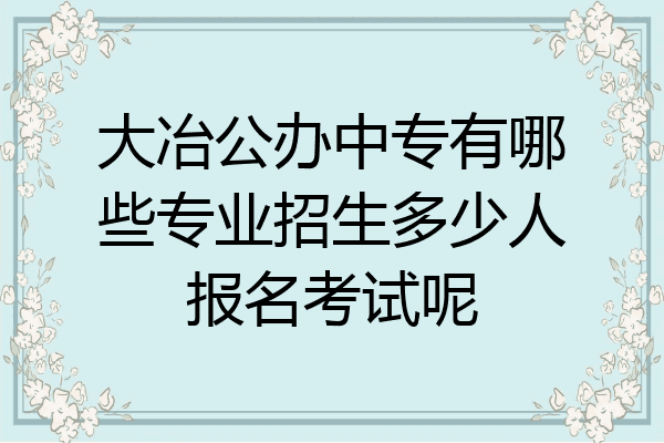 大冶公办中专有哪些专业招生多少人报名考试呢
