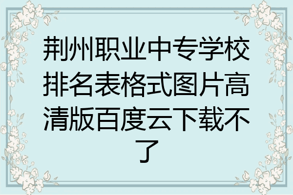 荆州职业中专学校排名表格式图片高清版百度云下载不了