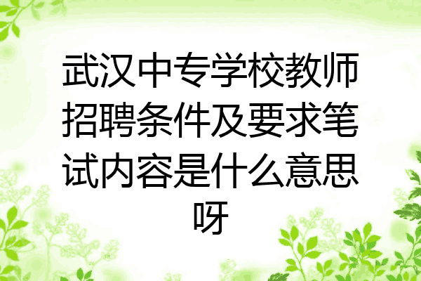 武汉中专学校教师招聘条件及要求笔试内容是什么意思呀