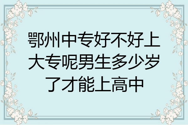 鄂州中专好不好上大专呢男生多少岁了才能上高中