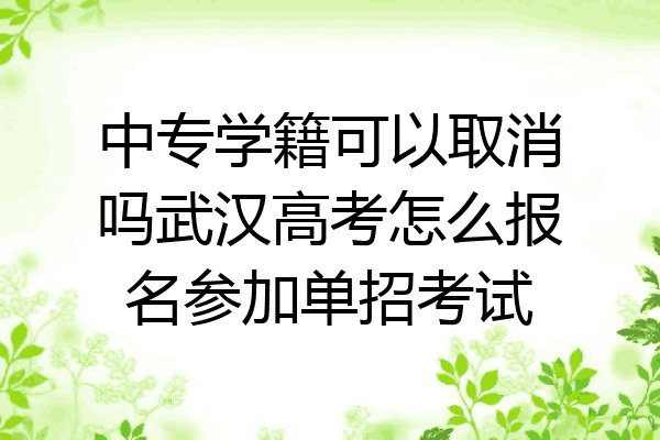 中专学籍可以取消吗武汉高考怎么报名参加单招考试