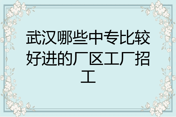 武汉哪些中专比较好进的厂区工厂招工