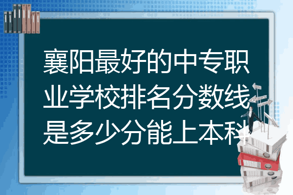 襄阳最好的中专职业学校排名分数线是多少分能上本科