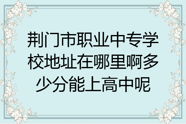 荆门市职业中专学校地址在哪里啊多少分能上高中呢