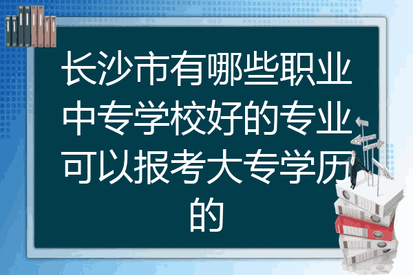 长沙市有哪些职业中专学校好的专业可以报考大专学历的