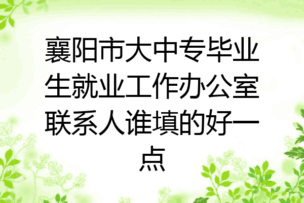 襄阳市大中专毕业生就业工作办公室联系人谁填的好一点