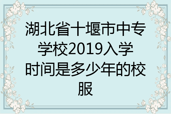 湖北省十堰市中专学校2019入学时间是多少年的校服