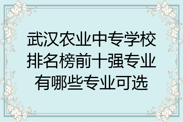 武汉农业中专学校排名榜前十强专业有哪些专业可选
