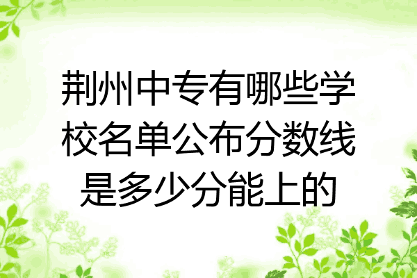 荆州中专有哪些学校名单公布分数线是多少分能上的