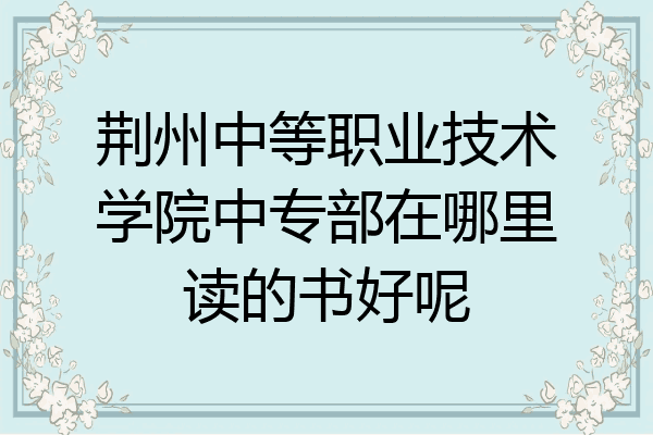 荆州中等职业技术学院中专部在哪里读的书好呢