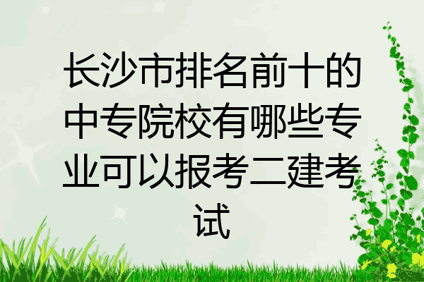 长沙市排名前十的中专院校有哪些专业可以报考二建考试