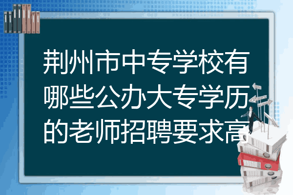 荆州市中专学校有哪些公办大专学历的老师招聘要求高
