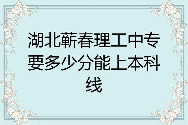湖北蕲春理工中专要多少分能上本科线
