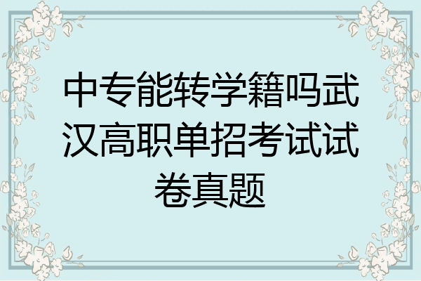 中专能转学籍吗武汉高职单招考试试卷真题