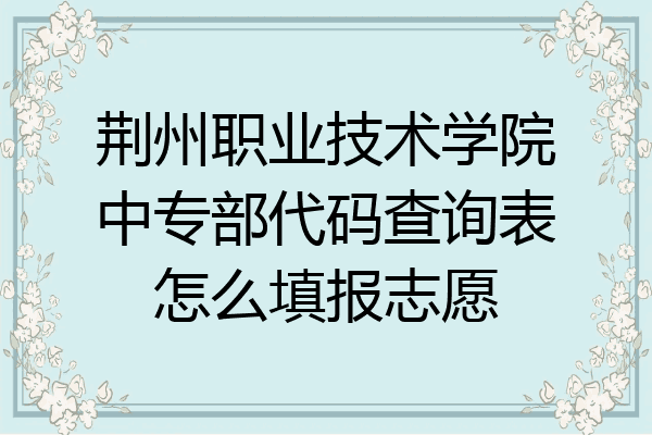 荆州职业技术学院中专部代码查询表怎么填报志愿