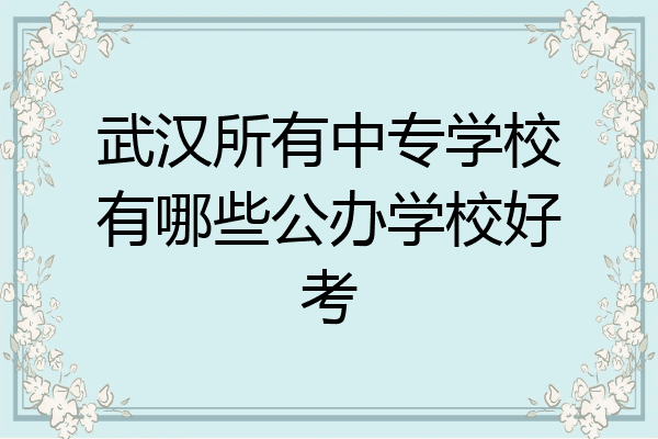 武汉所有中专学校有哪些公办学校好考