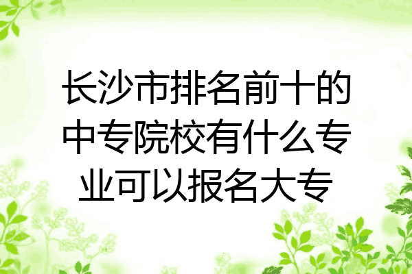 长沙市排名前十的中专院校有什么专业可以报名大专