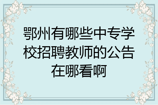 鄂州有哪些中专学校招聘教师的公告在哪看啊