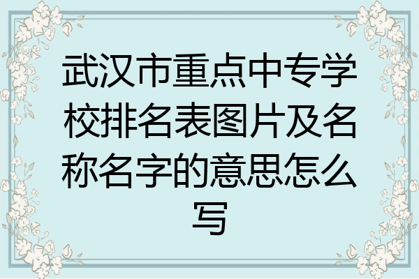 武汉市重点中专学校排名表图片及名称名字的意思怎么写